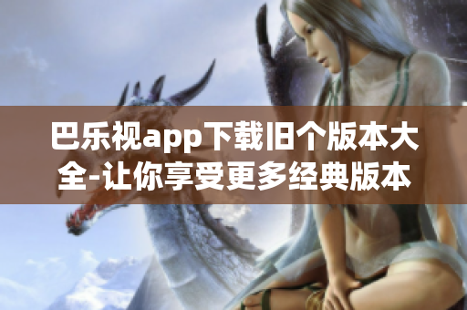 巴樂視app下載舊個版本大全-讓你享受更多經(jīng)典版本的樂趣