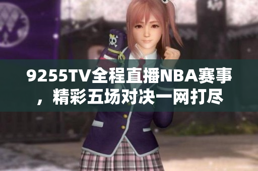 9255TV全程直播NBA賽事，精彩五場(chǎng)對(duì)決一網(wǎng)打盡