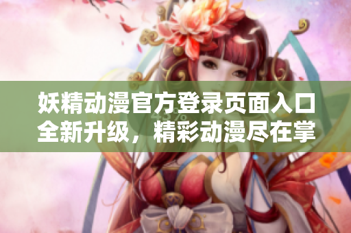妖精動(dòng)漫官方登錄頁(yè)面入口全新升級(jí)，精彩動(dòng)漫盡在掌握，盡在這里！