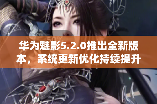 華為魅影5.2.0推出全新版本，系統(tǒng)更新優(yōu)化持續(xù)提升