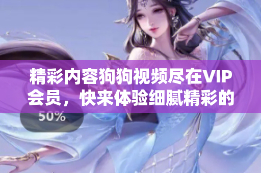 精彩內(nèi)容狗狗視頻盡在VIP會(huì)員，快來(lái)體驗(yàn)細(xì)膩精彩的視頻內(nèi)容吧！
