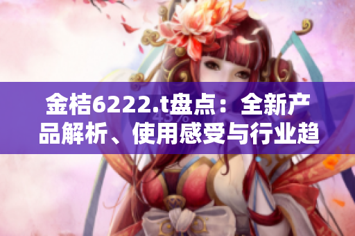 金桔6222.t盤點：全新產(chǎn)品解析、使用感受與行業(yè)趨勢分享