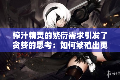 榨汁精靈的繁衍需求引發(fā)了貪婪的思考：如何繁殖出更多、更美味的果汁？