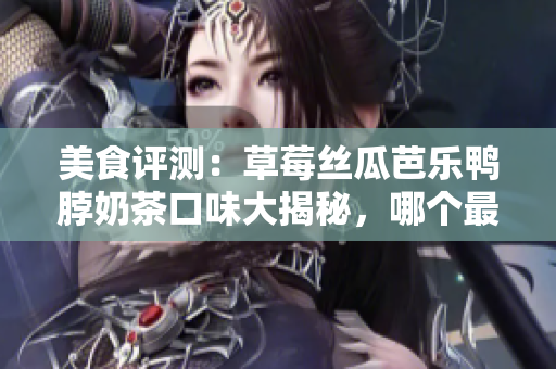 美食評測：草莓絲瓜芭樂鴨脖奶茶口味大揭秘，哪個最驚艷？