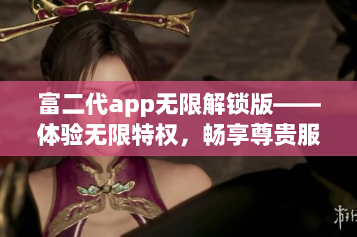 富二代app無限解鎖版——體驗無限特權(quán)，暢享尊貴服務