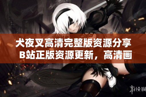 犬夜叉高清完整版資源分享  B站正版資源更新，高清畫質(zhì)精彩紛呈，全新劇情盡收眼底
