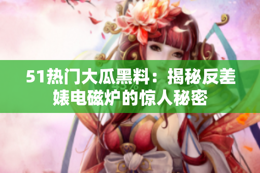 51熱門(mén)大瓜黑料：揭秘反差婊電磁爐的驚人秘密