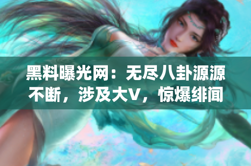 黑料曝光網(wǎng)：無盡八卦源源不斷，涉及大V，驚爆緋聞，助你get更多內(nèi)幕！
