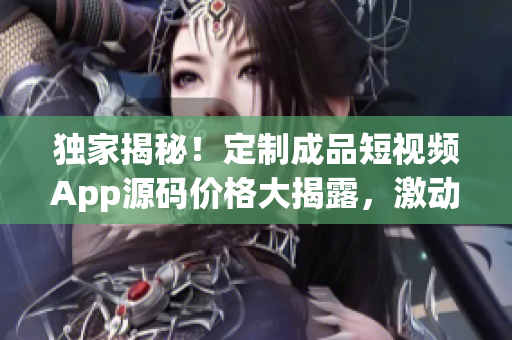 獨家揭秘！定制成品短視頻App源碼價格大揭露，激動人心！