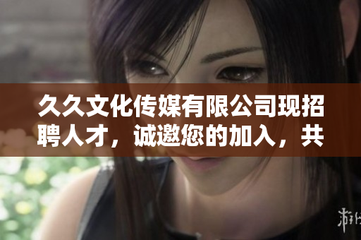 久久文化傳媒有限公司現(xiàn)招聘人才，誠邀您的加入，共鑄輝煌！