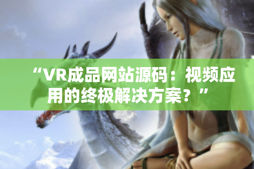 “VR成品網(wǎng)站源碼：視頻應(yīng)用的終極解決方案？”