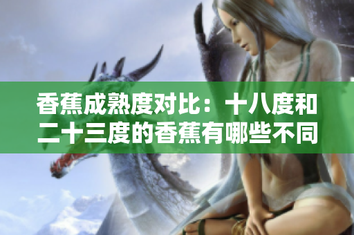 香蕉成熟度對比：十八度和二十三度的香蕉有哪些不同？