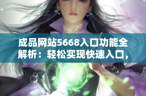 成品網(wǎng)站5668入口功能全解析：輕松實(shí)現(xiàn)快速入口，一站式解決需求