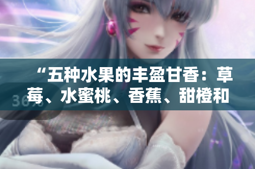 “五種水果的豐盈甘香：草莓、水蜜桃、香蕉、甜橙和芒果”