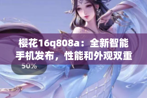 櫻花16q808a：全新智能手機(jī)發(fā)布，性能和外觀雙重升級