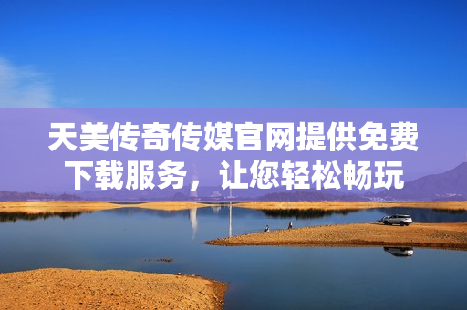 天美傳奇?zhèn)髅焦倬W(wǎng)提供免費(fèi)下載服務(wù)，讓您輕松暢玩