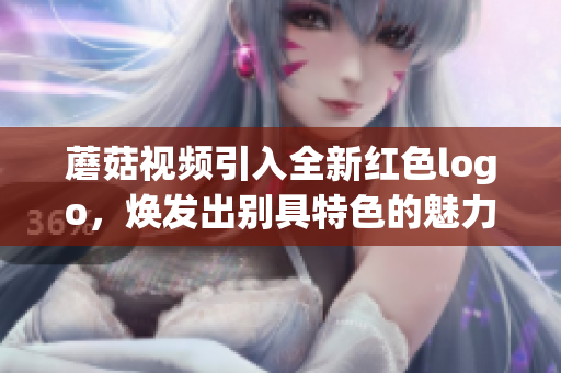 蘑菇視頻引入全新紅色logo，煥發(fā)出別具特色的魅力