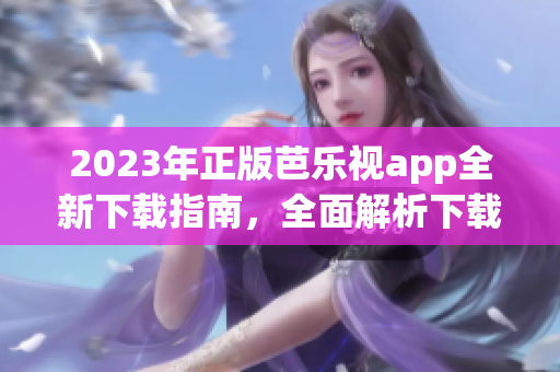 2023年正版芭樂視app全新下載指南，全面解析下載與安裝步驟