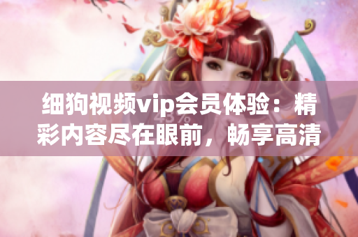 細(xì)狗視頻vip會(huì)員體驗(yàn)：精彩內(nèi)容盡在眼前，暢享高清視聽(tīng)樂(lè)趣