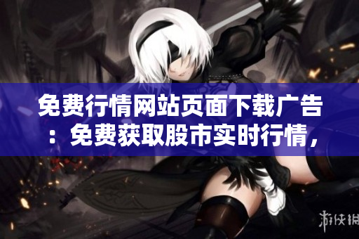 免費(fèi)行情網(wǎng)站頁面下載廣告：免費(fèi)獲取股市實(shí)時行情，輕松下載，快速便捷！
