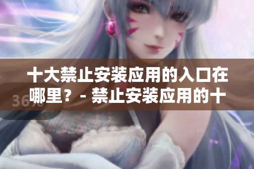 十大禁止安裝應(yīng)用的入口在哪里？- 禁止安裝應(yīng)用的十大位置在哪兒？
