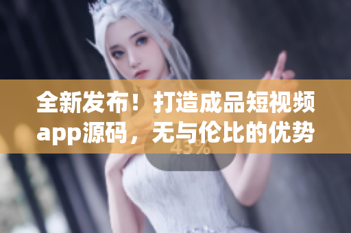 全新發(fā)布！打造成品短視頻app源碼，無與倫比的優(yōu)勢，讓你輕松邁入視頻應(yīng)用開發(fā)領(lǐng)域