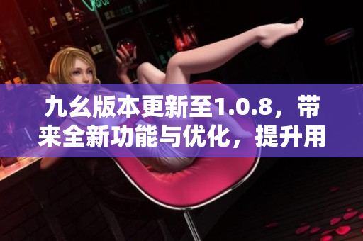 九幺版本更新至1.0.8，帶來(lái)全新功能與優(yōu)化，提升用戶體驗(yàn)
