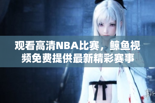 觀看高清NBA比賽，鯨魚視頻免費(fèi)提供最新精彩賽事