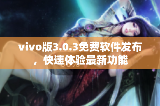 vivo版3.0.3免費(fèi)軟件發(fā)布，快速體驗(yàn)最新功能