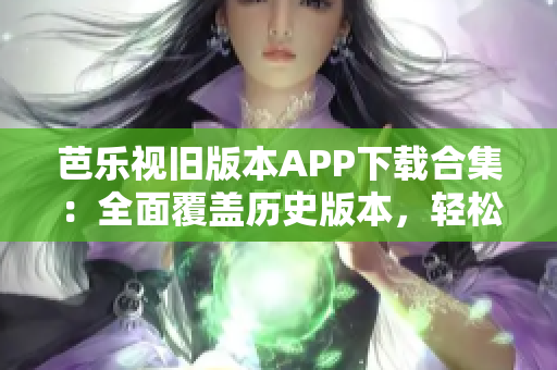 芭樂(lè)視舊版本APP下載合集：全面覆蓋歷史版本，輕松找回您喜愛(ài)的經(jīng)典版本