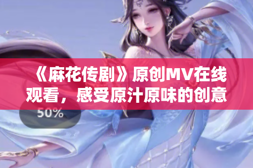 《麻花傳劇》原創(chuàng)MV在線觀看，感受原汁原味的創(chuàng)意魅力