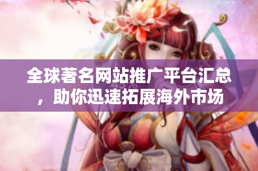 全球著名網(wǎng)站推廣平臺(tái)匯總，助你迅速拓展海外市場(chǎng)