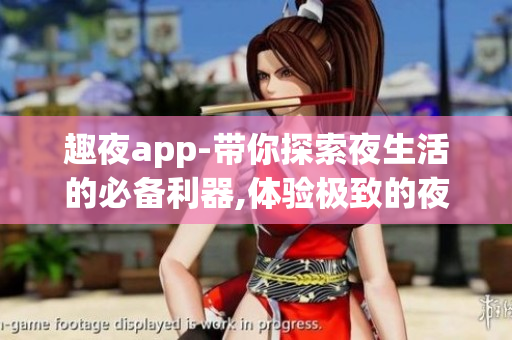 趣夜app-帶你探索夜生活的必備利器,體驗極致的夜間娛樂生活