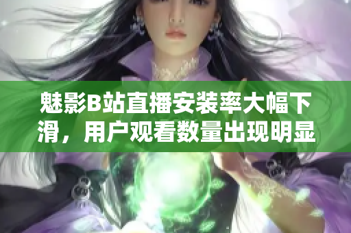 魅影B站直播安裝率大幅下滑，用戶觀看數(shù)量出現(xiàn)明顯下降