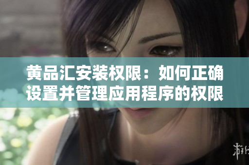 黃品匯安裝權(quán)限：如何正確設(shè)置并管理應(yīng)用程序的權(quán)限？