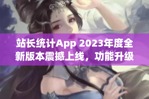站長(zhǎng)統(tǒng)計(jì)App 2023年度全新版本震撼上線，功能升級(jí)全面翻新