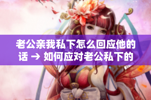老公親我私下怎么回應(yīng)他的話 → 如何應(yīng)對(duì)老公私下的親昵舉動(dòng)