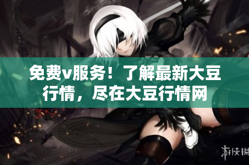 免費(fèi)v服務(wù)！了解最新大豆行情，盡在大豆行情網(wǎng)