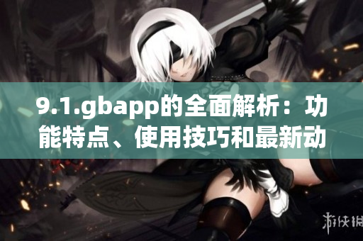 9.1.gbapp的全面解析：功能特點、使用技巧和最新動態(tài)