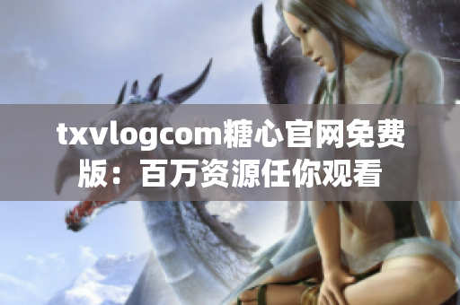 txvlogcom糖心官網(wǎng)免費(fèi)版：百萬(wàn)資源任你觀看
