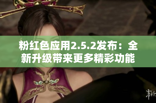 粉紅色應(yīng)用2.5.2發(fā)布：全新升級(jí)帶來(lái)更多精彩功能