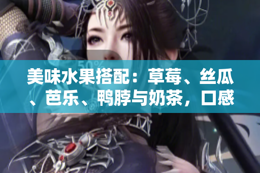 美味水果搭配：草莓、絲瓜、芭樂(lè)、鴨脖與奶茶，口感豐富，值得一試