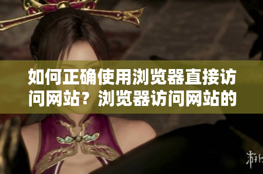 如何正確使用瀏覽器直接訪問網(wǎng)站？瀏覽器訪問網(wǎng)站的注意事項(xiàng)及常見問題解決方法