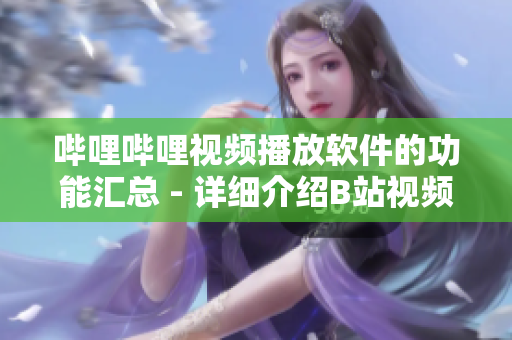 嗶哩嗶哩視頻播放軟件的功能匯總 - 詳細介紹B站視頻播放軟件的各項功能
