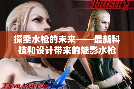 探索水槍的未來——最新科技和設計帶來的魅影水槍