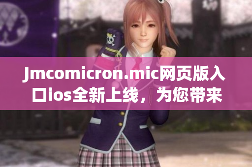 Jmcomicron.mic網(wǎng)頁(yè)版入口ios全新上線，為您帶來(lái)更精彩的閱讀體驗(yàn)