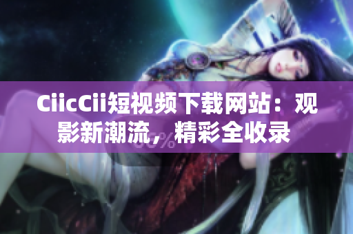 CiicCii短視頻下載網(wǎng)站：觀影新潮流，精彩全收錄 