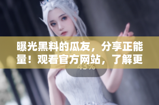 曝光黑料的瓜友，分享正能量！觀看官方網(wǎng)站，了解更多。