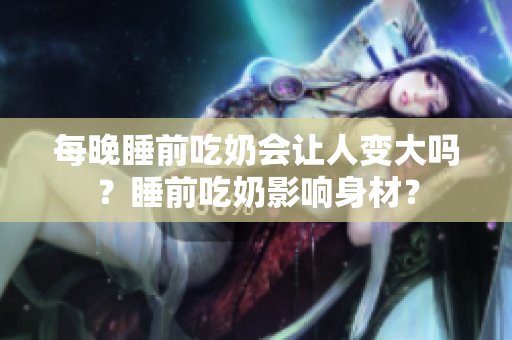 每晚睡前吃奶會讓人變大嗎？睡前吃奶影響身材？