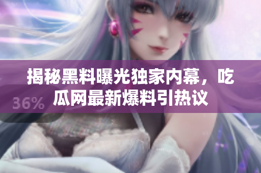 揭秘黑料曝光獨家內(nèi)幕，吃瓜網(wǎng)最新爆料引熱議